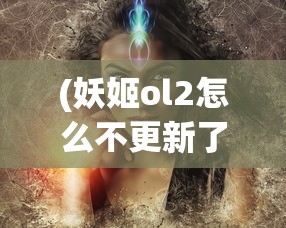 (妖姬ol2怎么不更新了)妖姬ol2真的结束了？揭秘该游戏是否因经营不善而宣告倒闭