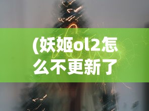 (妖姬ol2怎么不更新了)妖姬ol2真的结束了？揭秘该游戏是否因经营不善而宣告倒闭