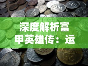 深度解析富甲英雄传：运用这些刷钱策略，轻松赚取游戏币增长财富