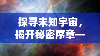 探寻未知宇宙，揭开秘密序章——盘点游戏《帕尼亚战纪星云英雄》中令人震撼的角色设定与战斗策略