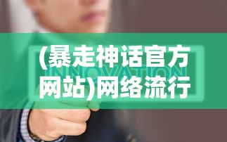 (暴走神话官方网站)网络流行语脱胎换骨：'暴走神话'如今更名叫什么？