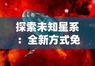 探索未知星系：全新方式免费解锁《星际扩散》精彩章节，揭开科幻世界更多秘密