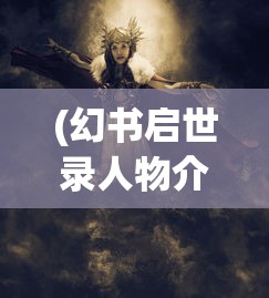 (幻书启世录人物介绍)深度解析幻书启世录wiki：探讨游戏设定与角色设定的创新与突破