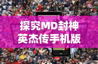 探究MD封神英杰传手机版:深度解析角色特性与战斗策略，提升竞技对战胜率