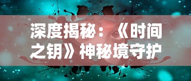 深度揭秘：《时间之钥》神秘境守护者的答案，揭示游戏背后的故事线索与角色设定