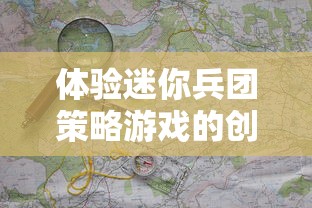 体验迷你兵团策略游戏的创新核心玩法：独特地图探索与战斗策略