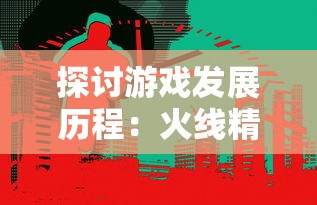 探讨游戏发展历程：火线精英2的推出时间及其在电子竞技领域的影响和价值