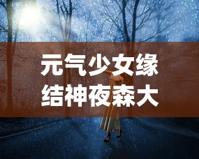 元气少女缘结神夜森大人"：探讨神秘界与现实世界交织下的奇妙恋爱故事