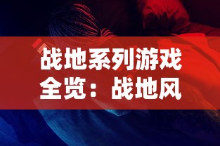 战地系列游戏全览：战地风云至战地2042，从历史到未来的战争体验解析