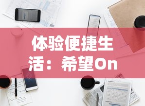 体验便捷生活：希望Online手机版软件如何带领我们步入智能科技时代的详细探索