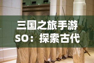 三国之旅手游SO：探索古代战争历史，体验创新的角色扮演及战术策略演绎