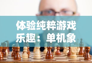 体验纯粹游戏乐趣：单机象棋无需网络，脱离虚拟世界，享受离线休闲娱乐时间