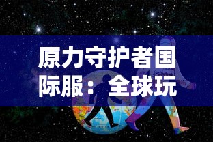 原力守护者国际服：全球玩家共赴星际冒险，体验跨服对抗的震撼战斗力量