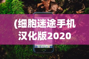 (细胞迷途手机汉化版2020)深度解析：细胞迷途Moastray手机版游戏体验与创新玩法揭秘