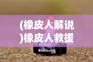 (橡皮人解说)橡皮人救援游戏：一款融合创新思维与团队协作的解谜冒险之旅