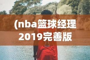 (nba篮球经理2019完善版)体验极致篮球运营策略！揭秘NBA篮球经理2024中文版全新升级功能