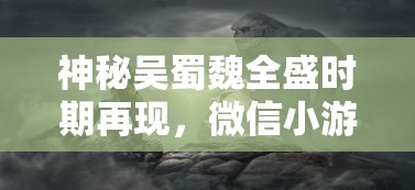 神秘吴蜀魏全盛时期再现，微信小游戏《三国塔防无双》带你体验风云变幻的战斗策略