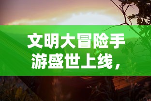 文明大冒险手游盛世上线，结合科技元素探索历史文明的游戏创新之旅