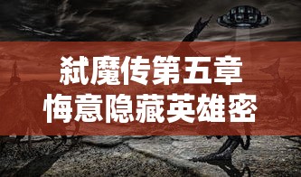 弑魔传第五章悔意隐藏英雄密码：解析隐藏背后的英雄命运与悔意之谜，重点剖析密码与剧情之间曲折关系