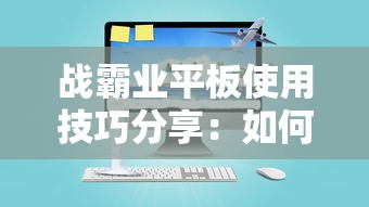 战霸业平板使用技巧分享：如何高效操控战霸业平板提升工作学习效率的实用指南