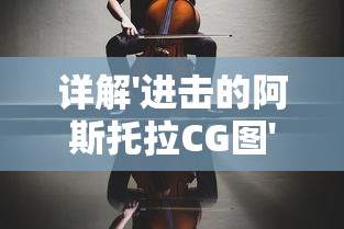 详解'进击的阿斯托拉CG图'设计过程：揭秘游戏角色制作的技术和艺术魅力