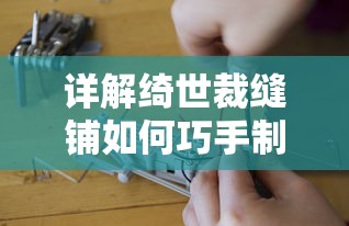 详解绮世裁缝铺如何巧手制作衣物：从选布、设计到缝制过程的专业技巧揭秘