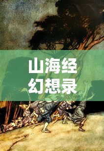 山海经幻想录：平民攻略秘籍，探索神秘幻想世界的终极生存技巧与资源获取方法