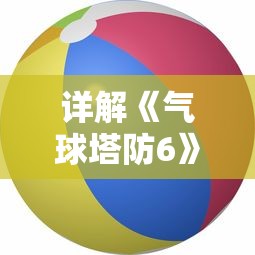 详解《气球塔防6》wiki：全方位剖析游戏攻略、角色设定及隐藏关卡风险点