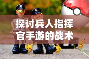 探讨兵人指挥官手游的战术策略和角色成长：如何有效提升游戏战斗力？