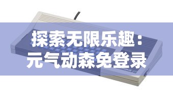 探索无限乐趣：元气动森免登录版让您畅玩不受限，为您的游戏体验提升新高度