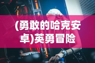 (勇敢的哈克安卓)英勇冒险的全纲：哈克的勇敢之旅与生存技巧详细攻略