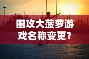 围攻大菠萝游戏名称变更？在知乎上探讨这款火爆网络游戏的最新动态