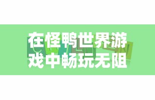 在怪鸭世界游戏中畅玩无阻，全新体验免广告版本，让你尽享无尽乐趣！