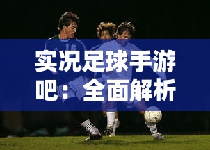 实况足球手游吧：全面解析技巧策略，带你一步步走向手游顶级联赛