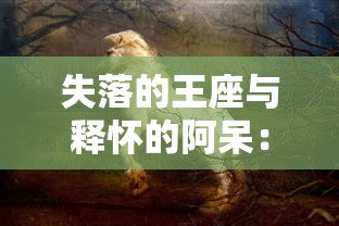 失落的王座与释怀的阿呆：对比中世纪权力斗争与个人情感解脱的文化解读