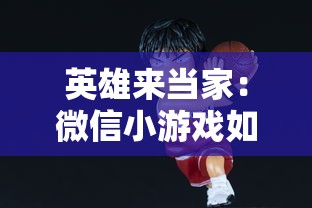 英雄来当家：微信小游戏如何以细腻的人设和丰富的剧情，赢得了广大玩家的喜爱