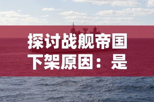 探讨战舰帝国下架原因：是否与版权侵犯、内容敏感或政策限制有关?