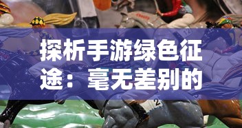 探析手游绿色征途：毫无差别的公平竞技，哪个职业最适合平民玩家入门?