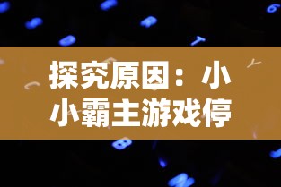 探究原因：小小霸主游戏停服背后的实情，官方解答与玩家反馈全解析