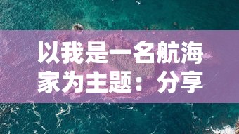 以我是一名航海家为主题：分享冒险旅程、航海知识与海洋环境保护的实践经验与理念