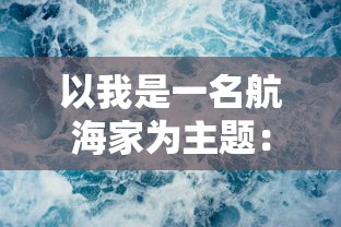 以我是一名航海家为主题：分享冒险旅程、航海知识与海洋环境保护的实践经验与理念