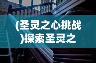 (圣灵之心挑战)探索圣灵之光测试服：揭秘新版本改动与玩家初体验