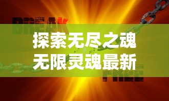 探索无尽之魂无限灵魂最新版：重塑神秘世界，释放无限力量，体验超凡冒险的全新挑战