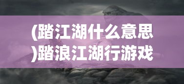 (踏江湖什么意思)踏浪江湖行游戏：剑指江湖，探索隐秘传说，侠客之旅诗意盎然