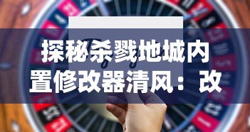 探秘杀戮地城内置修改器清风：改变游戏规则，颠覆传统沉浸式体验