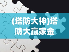 (塔防大神)塔防大赢家金币不减反增版本：体验无尽乐趣，探索挑战新高度