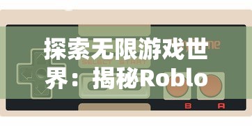 探索无限游戏世界：揭秘Roblox罗布乐思手机版带给玩家的创新游戏体验