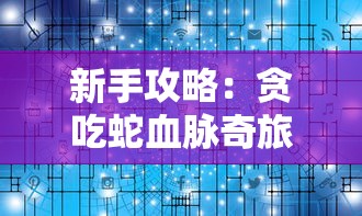 新手攻略：贪吃蛇血脉奇旅第二关丛林迷径全通关秘籍与实用技巧分享