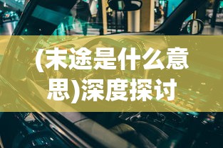 (末途是什么意思)深度探讨：末途的多元解读及其在现代社会中的不同含义和影响