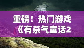 重磅！热门游戏《有杀气童话2》突然停运，玩家迷茫，官方尚未给出具体回应